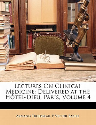 Knjiga Lectures on Clinical Medicine: Delivered at the Hotel-Dieu, Paris, Volume 4 Armand Trousseau