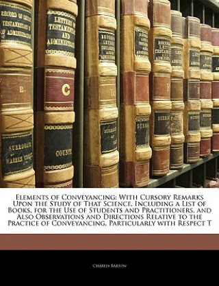 Kniha Elements of Conveyancing: With Cursory Remarks Upon the Study of That Science, Including a List of Books, for the Use of Students and Practition Charles Barton