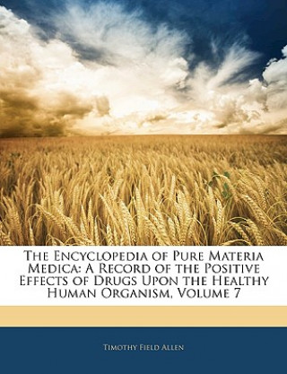 Kniha The Encyclopedia of Pure Materia Medica: A Record of the Positive Effects of Drugs Upon the Healthy Human Organism, Volume 7 Timothy Field Allen
