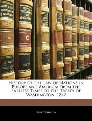 Könyv History of the Law of Nations in Europe and America: From the Earliest Times to the Treaty of Washington, 1842 Henry Wheaton