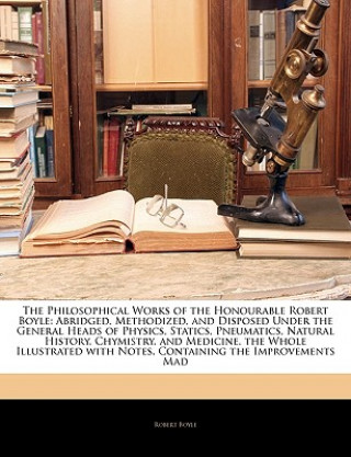 Kniha The Philosophical Works of the Honourable Robert Boyle: Abridged, Methodized, and Disposed Under the General Heads of Physics, Statics, Pneumatics, Na Boyle  Robert  S.J.