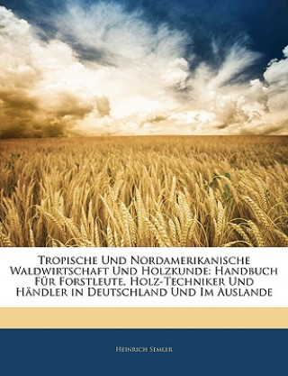 Könyv Tropische Und Nordamerikanische Waldwirtschaft Und Holzkunde: Handbuch Fur Forstleute, Holz-Techniker Und Handler in Deutschland Und Im Auslande Heinrich Semler
