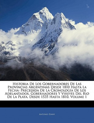 Книга Historia De Los Gobernadores De Las Provincias Argentinas Desde 1810 Hasta La Fecha: Precedida De La Cronología De Los Adelantados, Gobernadores Y Vir Antonio Zinny