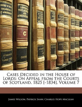 Carte Cases Decided in the House of Lords: On Appeal from the Courts of Scotland, 1825 [-1834], Volume 7 James Wilson
