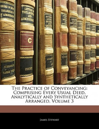 Knjiga The Practice of Conveyancing: Comprising Every Usual Deed, Analytically and Synthetically Arranged, Volume 3 James Stewart