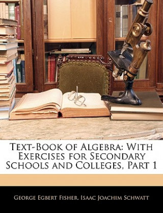 Kniha Text-Book of Algebra: With Exercises for Secondary Schools and Colleges, Part 1 George Egbert Fisher