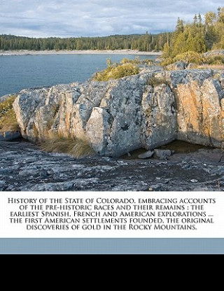 Kniha History of the State of Colorado, Embracing Accounts of the Pre-Historic Races and Their Remains: The Earliest Spanish, French and American Exploratio Frank Hall