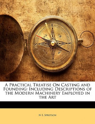 Kniha A Practical Treatise on Casting and Founding: Including Descriptions of the Modern Machinery Employed in the Art N. E. Spretson