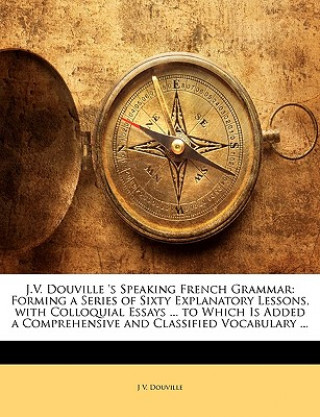 Książka J.V. Douville 's Speaking French Grammar: Forming a Series of Sixty Explanatory Lessons, with Colloquial Essays ... to Which Is Added a Comprehensive J. V. Douville
