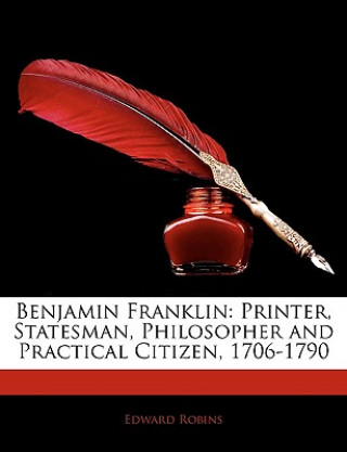 Kniha Benjamin Franklin: Printer, Statesman, Philosopher and Practical Citizen, 1706-1790 Edward Robins
