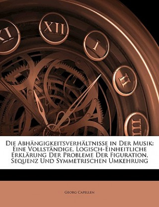 Buch Die Abhangigkeitsverhaltnisse in Der Musik: Eine Vollstandige, Logisch-Einheitliche Erklarung Der Probleme Der Figuration, Sequenz Und Symmetrischen U Georg Capellen