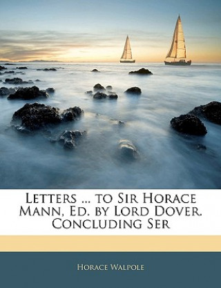 Kniha Letters ... to Sir Horace Mann, Ed. by Lord Dover. Concluding Ser Horace Walpole