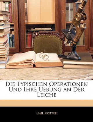 Livre Die Typischen Operationen Und Ihre Uebung an Der Leiche Emil Rotter