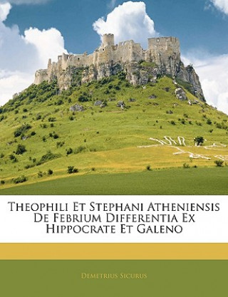 Könyv Theophili Et Stephani Atheniensis de Febrium Differentia Ex Hippocrate Et Galeno Demetrius Sicurus