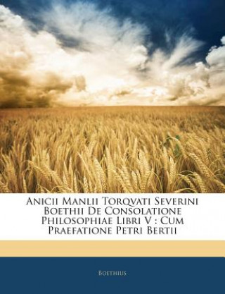 Carte Anicii Manlii Torqvati Severini Boethii de Consolatione Philosophiae Libri V: Cum Praefatione Petri Bertii Boethius