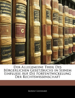 Kniha Der Allegemeine Theil Des Burgerlichen Gesetzbuchs in Seinem Einflusse Auf Die Fortentwickelung Der Rechtswissenschaft Rudolf Leonhard