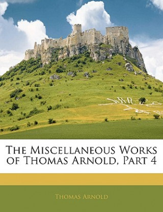 Carte The Miscellaneous Works of Thomas Arnold, Part 4 Thomas Arnold