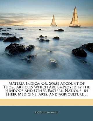 Book Materia Indica; Or, Some Account of Those Articles Which Are Employed by the Hindoos and Other Eastern Nations, in Their Medicine, Arts, and Agricultu Whitelaw Ainslie