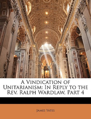 Buch A Vindication of Unitarianism: In Reply to the REV. Ralph Wardlaw, Part 4 James Yates