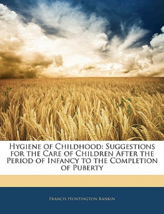 Book Hygiene of Childhood: Suggestions for the Care of Children After the Period of Infancy to the Completion of Puberty Francis Huntington Rankin