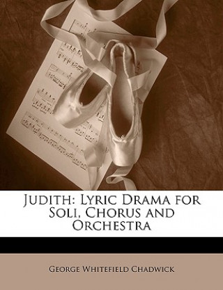 Könyv Judith: Lyric Drama for Soli, Chorus and Orchestra George Whitefield Chadwick