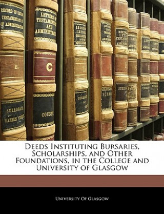 Kniha Deeds Instituting Bursaries, Scholarships, and Other Foundations, in the College and University of Glasgow University of Glasgow