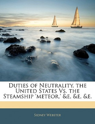 Könyv Duties of Neutrality. the United States vs. the Steamship 'meteor, ' &e, &e, &e. Sidney Webster
