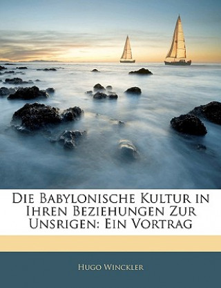 Kniha Die Babylonische Kultur in Ihren Beziehungen Zur Unsrigen: Ein Vortrag Hugo Winckler