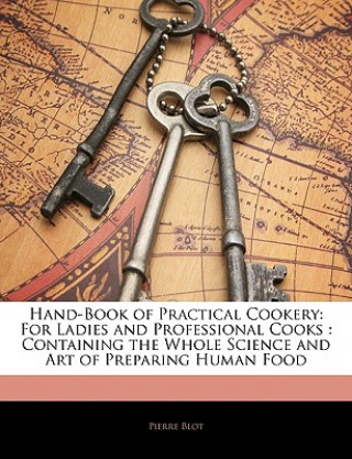 Kniha Hand-Book of Practical Cookery: For Ladies and Professional Cooks: Containing the Whole Science and Art of Preparing Human Food Pierre Blot