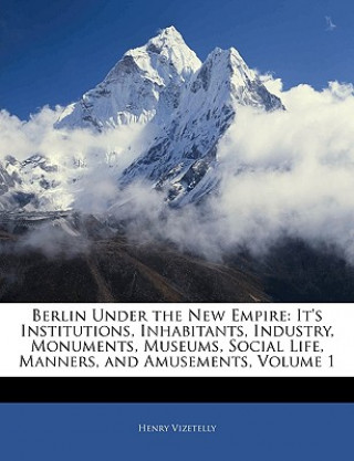 Book Berlin Under the New Empire: It's Institutions, Inhabitants, Industry, Monuments, Museums, Social Life, Manners, and Amusements, Volume 1 Henry Vizetelly