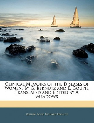 Kniha Clinical Memoirs of the Diseases of Women: By G. Bernutz and E. Goupil. Translated and Edited by A. Meadows Gustave Louis Richard Bernutz