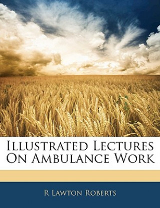 Kniha Illustrated Lectures on Ambulance Work R. Lawton Roberts