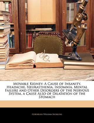 Kniha Movable Kidney: A Cause of Insanity, Headache, Neurasthenia, Insomnia, Mental Failure and Other Disorders of the Nervous System, a Cau Cornelius William Suckling