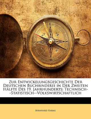 Kniha Zur Entwickelungsgeschichte Der Deutschen Buchbinderei in Der Zweiten Halfte Des 19. Jahrhunderts: Technisch--Statistisch--Volkswirtschaftlich Bernhard Harms