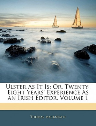 Könyv Ulster as It Is: Or, Twenty-Eight Years' Experience as an Irish Editor, Volume 1 Thomas Macknight