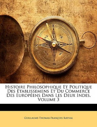 Kniha Histoire Philosophique Et Politique Des Etablissemens Et Du Commerce Des Europeens Dans Les Deux Indes, Volume 3 Guillaume Thomas Francois Raynal
