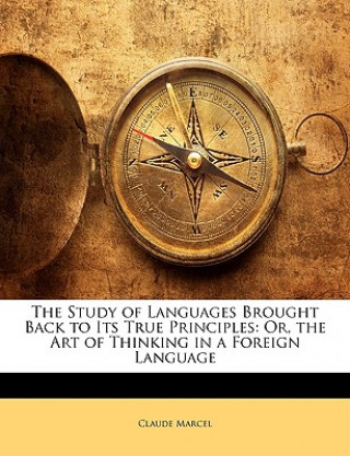 Kniha The Study of Languages Brought Back to Its True Principles: Or, the Art of Thinking in a Foreign Language Claude Marcel