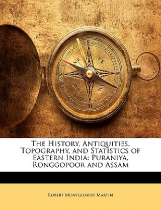 Buch The History, Antiquities, Topography, and Statistics of Eastern India: Puraniya, Ronggopoor and Assam Robert Montgomery Martin