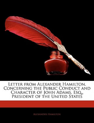 Kniha Letter from Alexander Hamilton, Concerning the Public Conduct and Character of John Adams, Esq., President of the United States Alexander Hamilton