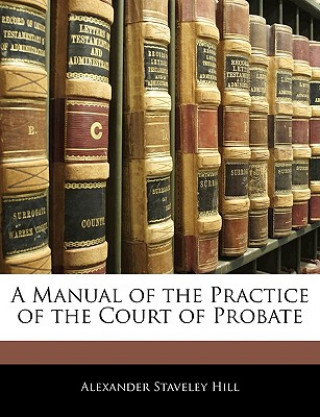 Kniha A Manual of the Practice of the Court of Probate Alexander Staveley Hill