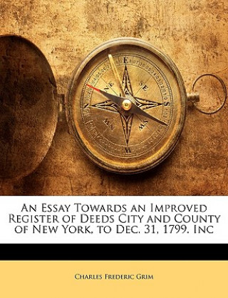 Książka An Essay Towards an Improved Register of Deeds City and County of New York, to Dec. 31, 1799. Inc Charles Frederic Grim