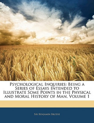 Książka Psychological Inquiries: Being a Series of Essays Intended to Illustrate Some Points in the Physical and Moral History of Man, Volume 1 Benjamin Brodie