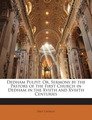 Kniha Dedham Pulpit: Or, Sermons by the Pastors of the First Church in Dedham in the Xviith and Xviiith Centuries First Church