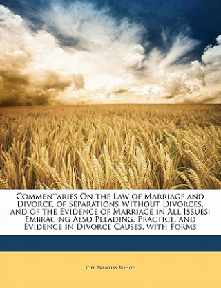 Kniha Commentaries on the Law of Marriage and Divorce, of Separations Without Divorces, and of the Evidence of Marriage in All Issues: Embracing Also Pleadi Joel Prentiss Bishop