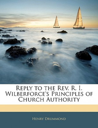 Book Reply to the Rev. R. I. Wilberforce's Principles of Church Authority Henry Drummond