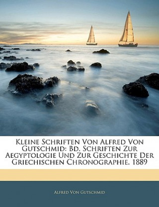 Książka Kleine Schriften Von Alfred Von Gutschmid: Bd. Schriften Zur Aegyptologie Und Zur Geschichte Der Griechischen Chronographie. 1889 Alfred Von Gutschmid