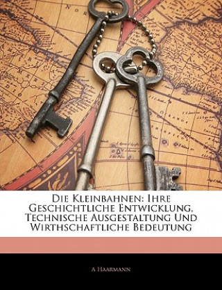 Libro Die Kleinbahnen: Ihre Geschichtliche Entwicklung, Technische Ausgestaltung Und Wirthschaftliche Bedeutung A. Haarmann