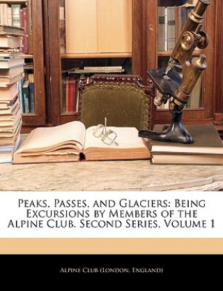 Kniha Peaks, Passes, and Glaciers: Being Excursions by Members of the Alpine Club. Second Series, Volume 1 England) Alpine Club (London