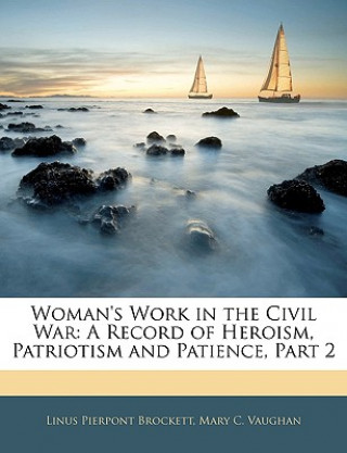Könyv Woman's Work in the Civil War: A Record of Heroism, Patriotism and Patience, Part 2 Linus Pierpont Brockett