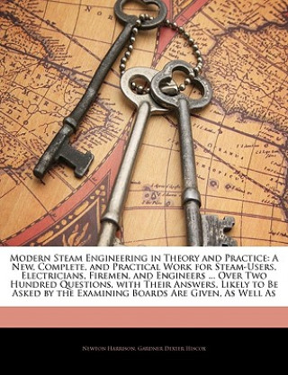 Kniha Modern Steam Engineering in Theory and Practice: A New, Complete, and Practical Work for Steam-Users, Electricians, Firemen, and Engineers ... Over Tw Newton Harrison